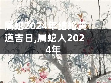 属蛇2024年结婚黄道吉日,属蛇人2024年