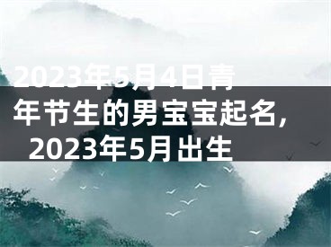 2023年5月4日青年节生的男宝宝起名,2023年5月出生