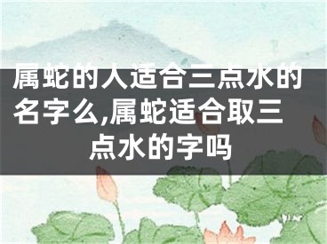 属蛇的人适合三点水的名字么,属蛇适合取三点水的字吗