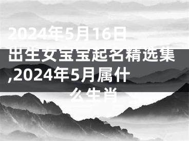 2024年5月16日出生女宝宝起名精选集,2024年5月属什么生肖