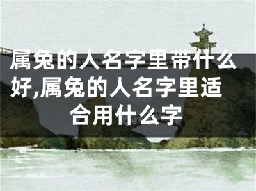 属兔的人名字里带什么好,属兔的人名字里适合用什么字