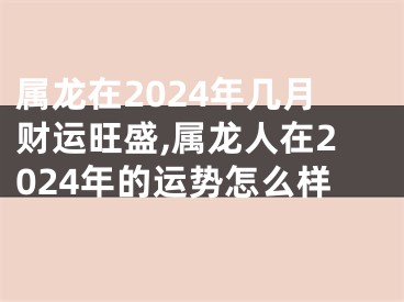 属龙在2024年几月财运旺盛,属龙人在2024年的运势怎么样