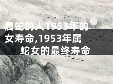 属蛇的人1953年的女寿命,1953年属蛇女的最终寿命