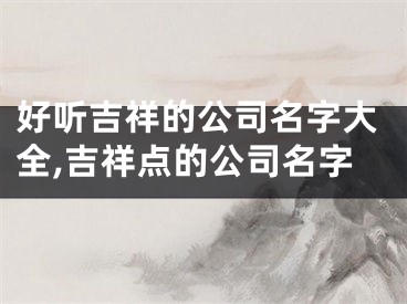 好听吉祥的公司名字大全,吉祥点的公司名字