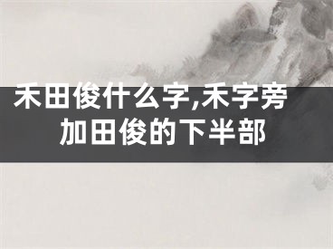 禾田俊什么字,禾字旁加田俊的下半部