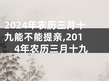 2024年农历三月十九能不能提亲,2014年农历三月十九