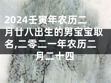 2024壬寅年农历二月廿八出生的男宝宝取名,二零二一年农历二月二十四