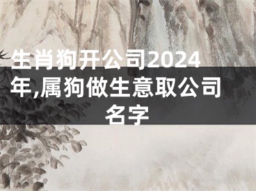 生肖狗开公司2024年,属狗做生意取公司名字