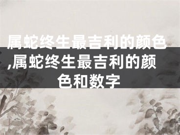 属蛇终生最吉利的颜色,属蛇终生最吉利的颜色和数字