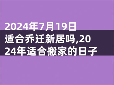 2024年7月19日适合乔迁新居吗,2024年适合搬家的日子