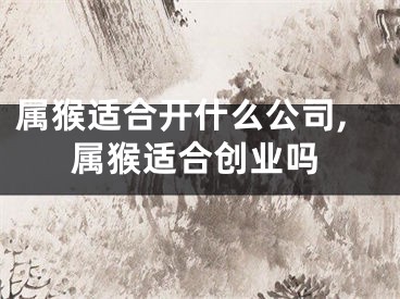 属猴适合开什么公司,属猴适合创业吗