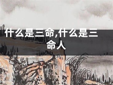 什么是三命,什么是三命人