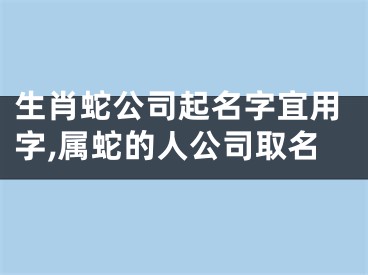 生肖蛇公司起名字宜用字,属蛇的人公司取名