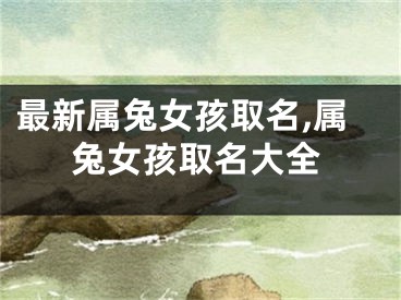 最新属兔女孩取名,属兔女孩取名大全