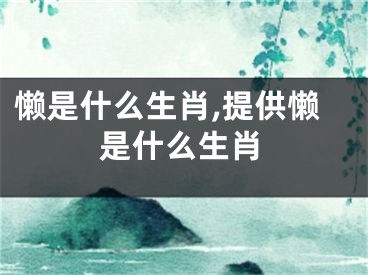 懒是什么生肖,提供懒是什么生肖