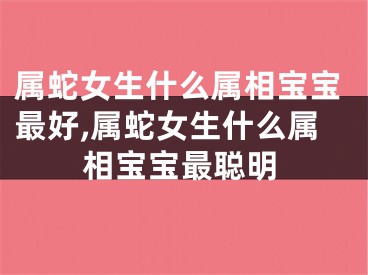 属蛇女生什么属相宝宝最好,属蛇女生什么属相宝宝最聪明