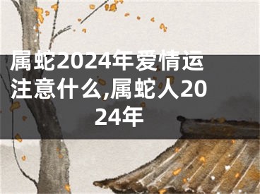 属蛇2024年爱情运注意什么,属蛇人2024年