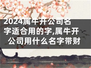2024属牛开公司名字适合用的字,属牛开公司用什么名字带财