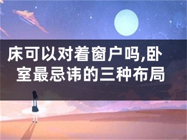 床可以对着窗户吗,卧室最忌讳的三种布局