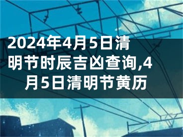 2024年4月5日清明节时辰吉凶查询,4月5日清明节黄历