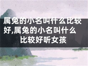 属兔的小名叫什么比较好,属兔的小名叫什么比较好听女孩