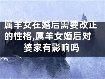 属羊女在婚后需要改正的性格,属羊女婚后对婆家有影响吗