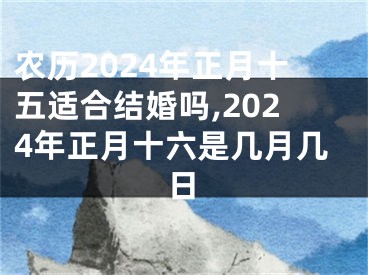 农历2024年正月十五适合结婚吗,2024年正月十六是几月几日