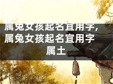 属兔女孩起名宜用字,属兔女孩起名宜用字 属土