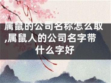 属鼠的公司名称怎么取,属鼠人的公司名字带什么字好