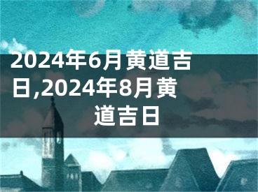 2024年6月黄道吉日,2024年8月黄道吉日