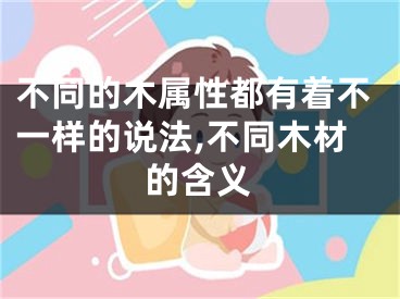 不同的木属性都有着不一样的说法,不同木材的含义