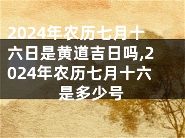 2024年农历七月十六日是黄道吉日吗,2024年农历七月十六是多少号