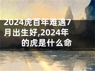 2024虎百年难遇7月出生好,2024年的虎是什么命