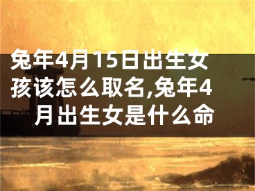 兔年4月15日出生女孩该怎么取名,兔年4月出生女是什么命