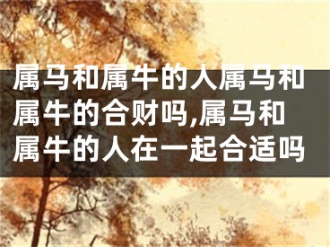 属马和属牛的人属马和属牛的合财吗,属马和属牛的人在一起合适吗