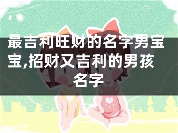 最吉利旺财的名字男宝宝,招财又吉利的男孩名字