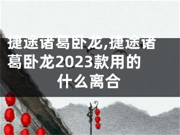 捷途诸葛卧龙,捷途诸葛卧龙2023款用的什么离合