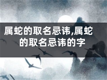 属蛇的取名忌讳,属蛇的取名忌讳的字