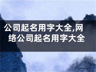 公司起名用字大全,网络公司起名用字大全