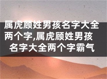 属虎顾姓男孩名字大全两个字,属虎顾姓男孩名字大全两个字霸气