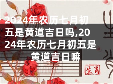 2024年农历七月初五是黄道吉日吗,2024年农历七月初五是黄道吉日嘛