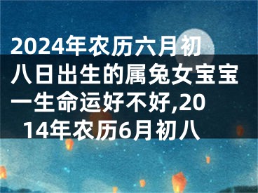 2024年农历六月初八日出生的属兔女宝宝一生命运好不好,2014年农历6月初八