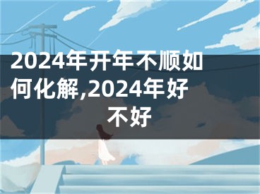2024年开年不顺如何化解,2024年好不好