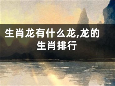 生肖龙有什么龙,龙的生肖排行