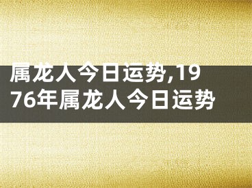 属龙人今日运势,1976年属龙人今日运势