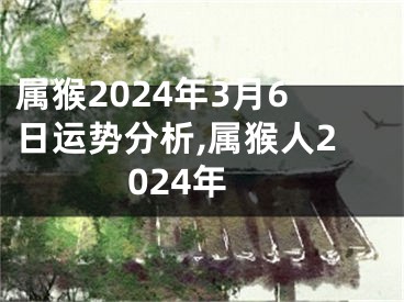 属猴2024年3月6日运势分析,属猴人2024年