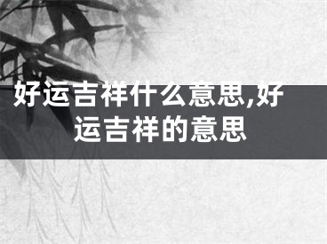 好运吉祥什么意思,好运吉祥的意思