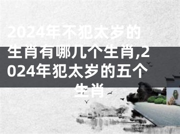 2024年不犯太岁的生肖有哪几个生肖,2024年犯太岁的五个生肖