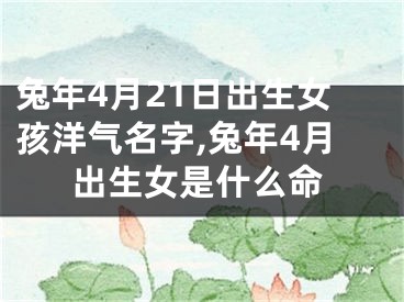 兔年4月21日出生女孩洋气名字,兔年4月出生女是什么命
