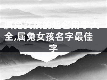 属兔女孩的起名用字大全,属兔女孩名字最佳字